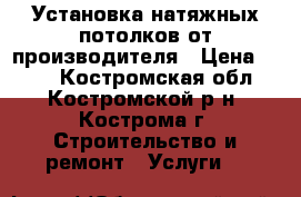 Установка натяжных потолков от производителя › Цена ­ 250 - Костромская обл., Костромской р-н, Кострома г. Строительство и ремонт » Услуги   